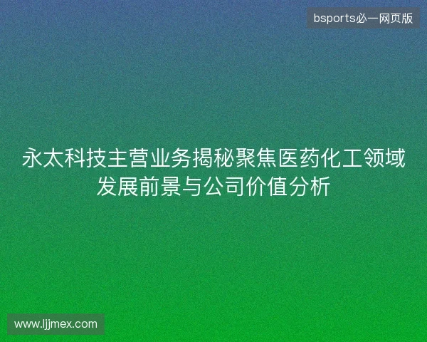 永太科技主营业务揭秘聚焦医药化工领域发展前景与公司价值分析