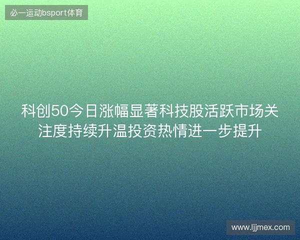 科创50今日涨幅显著科技股活跃市场关注度持续升温投资热情进一步提升 科创50今日涨幅显著科技股活跃市场关注度持续升温投资热情进一步提升