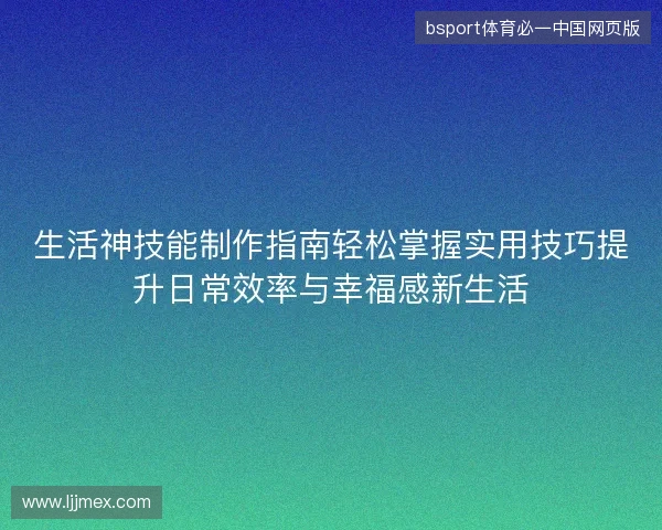 生活神技能制作指南轻松掌握实用技巧提升日常效率与幸福感新生活 生活神技能制作指南轻松掌握实用技巧提升日常效率与幸福感新生活