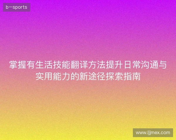 掌握有生活技能翻译方法提升日常沟通与实用能力的新途径探索指南 掌握有生活技能翻译方法提升日常沟通与实用能力的新途径探索指南