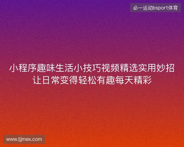 小程序趣味生活小技巧视频精选实用妙招让日常变得轻松有趣每天精彩 小程序趣味生活小技巧视频精选实用妙招让日常变得轻松有趣每天精彩