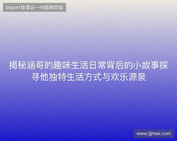 揭秘涵哥的趣味生活日常背后的小故事探寻他独特生活方式与欢乐源泉 揭秘涵哥的趣味生活日常背后的小故事探寻他独特生活方式与欢乐源泉